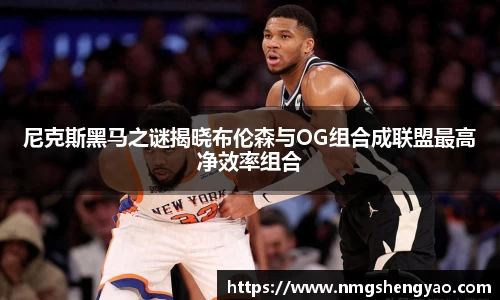 尼克斯黑马之谜揭晓布伦森与OG组合成联盟最高净效率组合