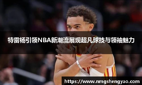 特雷杨引领NBA新潮流展现超凡球技与领袖魅力