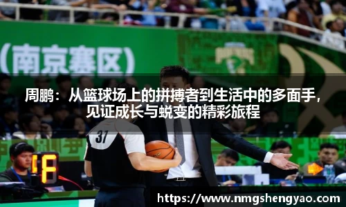 周鹏：从篮球场上的拼搏者到生活中的多面手，见证成长与蜕变的精彩旅程