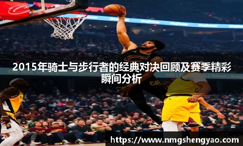 2015年骑士与步行者的经典对决回顾及赛季精彩瞬间分析